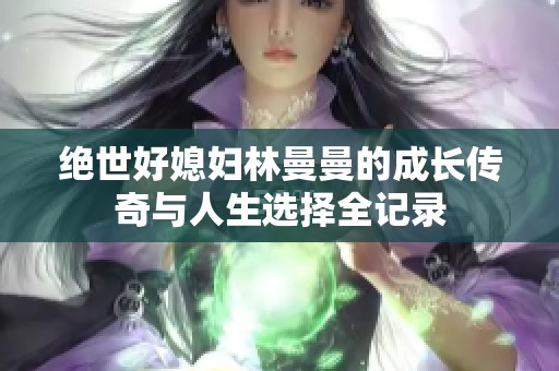 绝世好媳妇林曼曼的成长传奇与人生选择全记录