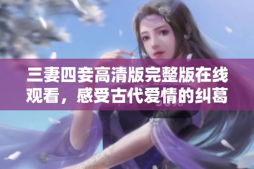 三妻四妾高清版完整版在线观看，感受古代爱情的纠葛与精彩