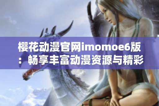 樱花动漫官网imomoe6版：畅享丰富动漫资源与精彩内容