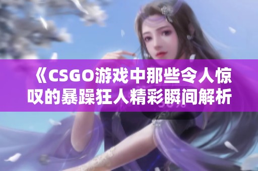 《CSGO游戏中那些令人惊叹的暴躁狂人精彩瞬间解析》