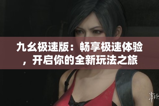 九幺极速版：畅享极速体验，开启你的全新玩法之旅