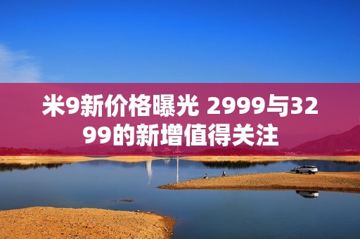 米9新价格曝光 2999与3299的新增值得关注