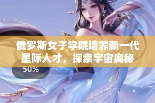 俄罗斯女子学院培养新一代星际人才，探索宇宙奥秘