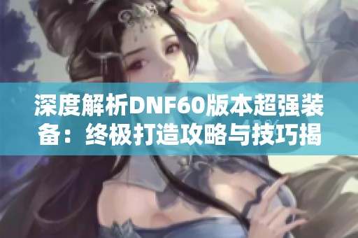 深度解析DNF60版本超强装备：终极打造攻略与技巧揭秘