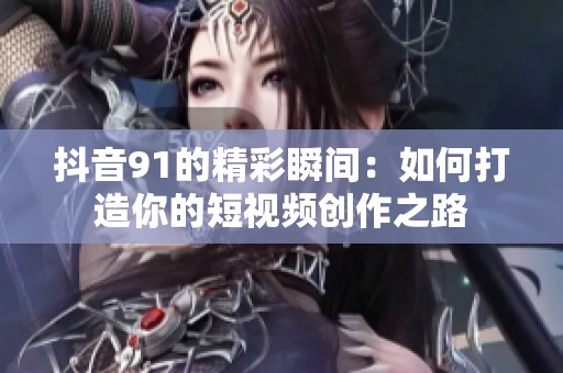 抖音91的精彩瞬间：如何打造你的短视频创作之路