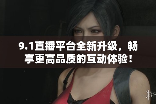 9.1直播平台全新升级，畅享更高品质的互动体验！