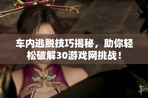 车内逃脱技巧揭秘，助你轻松破解30游戏网挑战！