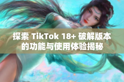 探索 TikTok 18+ 破解版本的功能与使用体验揭秘