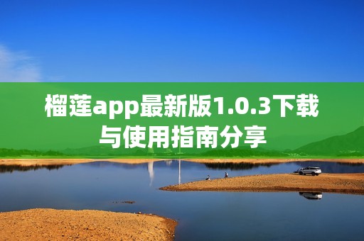 榴莲app最新版1.0.3下载与使用指南分享
