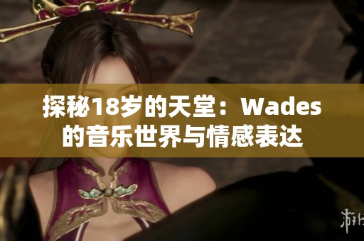 探秘18岁的天堂：Wades的音乐世界与情感表达