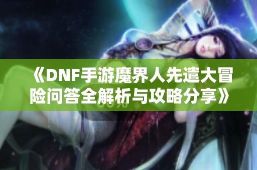 《DNF手游魔界人先遣大冒险问答全解析与攻略分享》
