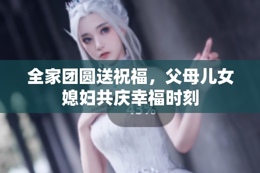 全家团圆送祝福，父母儿女媳妇共庆幸福时刻