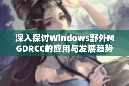 深入探讨Windows野外MGDRCC的应用与发展趋势