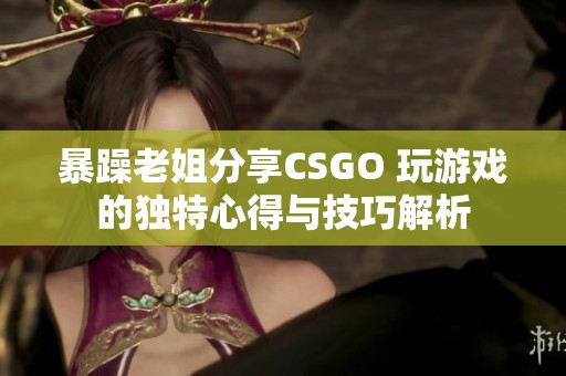 暴躁老姐分享CSGO 玩游戏的独特心得与技巧解析
