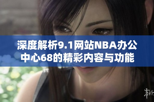深度解析9.1网站NBA办公中心68的精彩内容与功能