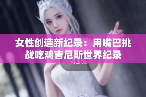 女性创造新纪录：用嘴巴挑战吃鸡吉尼斯世界纪录