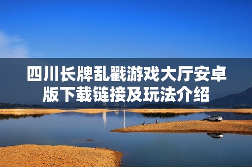 四川长牌乱戳游戏大厅安卓版下载链接及玩法介绍