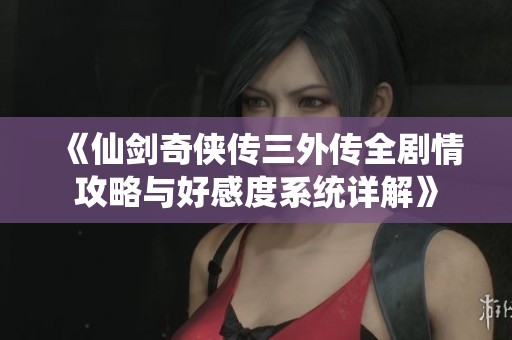 《仙剑奇侠传三外传全剧情攻略与好感度系统详解》