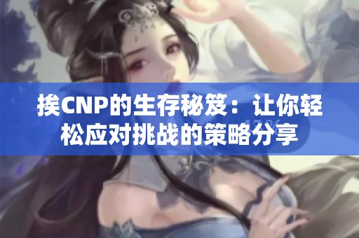 挨CNP的生存秘笈：让你轻松应对挑战的策略分享