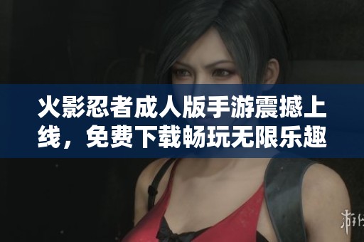 火影忍者成人版手游震撼上线，免费下载畅玩无限乐趣