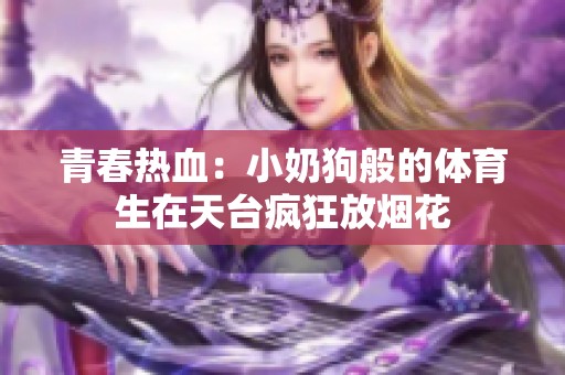 青春热血：小奶狗般的体育生在天台疯狂放烟花