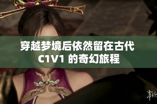 穿越梦境后依然留在古代 C1V1 的奇幻旅程
