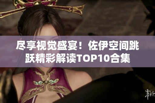 尽享视觉盛宴！佐伊空间跳跃精彩解读TOP10合集