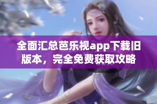 全面汇总芭乐视app下载旧版本，完全免费获取攻略