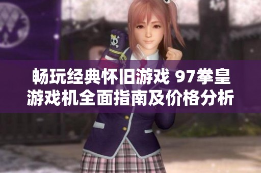 畅玩经典怀旧游戏 97拳皇游戏机全面指南及价格分析
