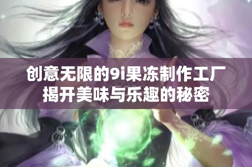 创意无限的9i果冻制作工厂揭开美味与乐趣的秘密