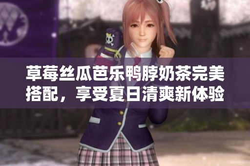 草莓丝瓜芭乐鸭脖奶茶完美搭配，享受夏日清爽新体验