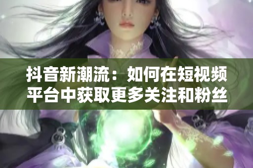 抖音新潮流：如何在短视频平台中获取更多关注和粉丝