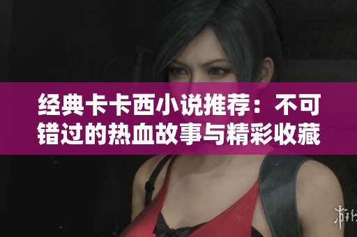 经典卡卡西小说推荐：不可错过的热血故事与精彩收藏榜单