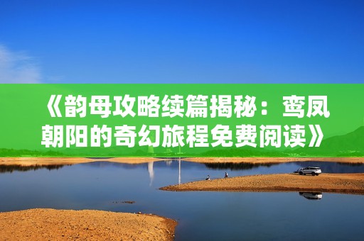 《韵母攻略续篇揭秘：鸾凤朝阳的奇幻旅程免费阅读》