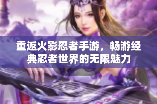 重返火影忍者手游，畅游经典忍者世界的无限魅力
