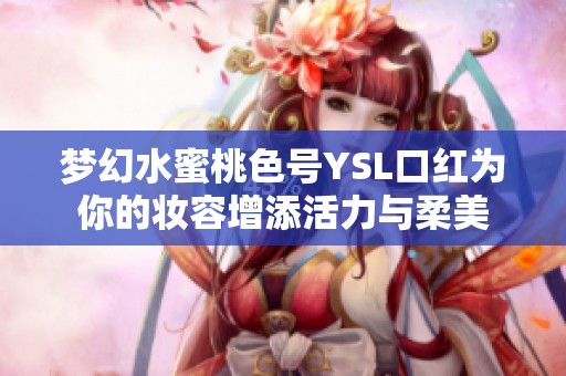 梦幻水蜜桃色号YSL口红为你的妆容增添活力与柔美