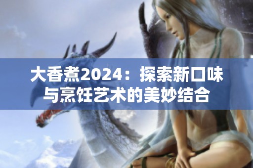 大香煮2024：探索新口味与烹饪艺术的美妙结合