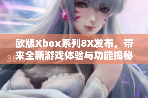 欧版Xbox系列8X发布，带来全新游戏体验与功能揭秘