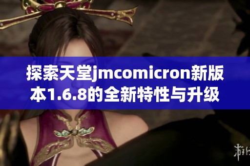 探索天堂jmcomicron新版本1.6.8的全新特性与升级体验