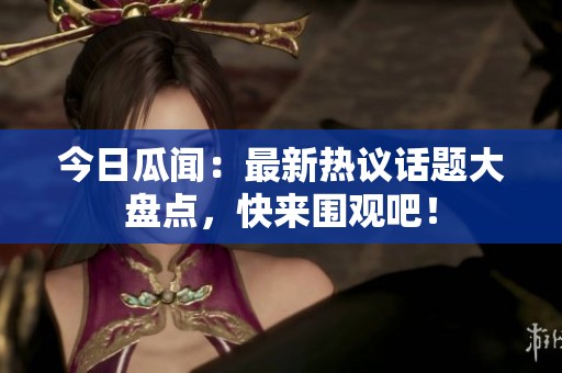 今日瓜闻：最新热议话题大盘点，快来围观吧！
