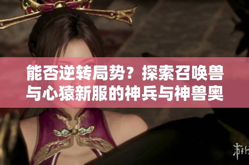 能否逆转局势？探索召唤兽与心猿新服的神兵与神兽奥秘