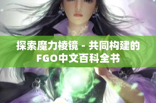 探索魔力棱镜 - 共同构建的FGO中文百科全书