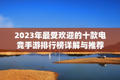 2023年最受欢迎的十款电竞手游排行榜详解与推荐