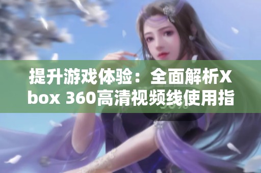 提升游戏体验：全面解析Xbox 360高清视频线使用指南