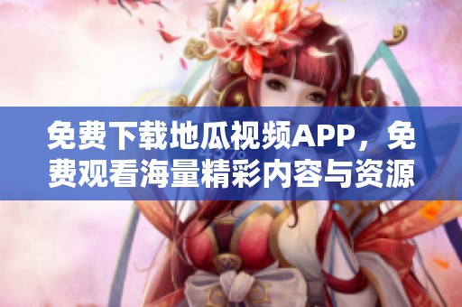 免费下载地瓜视频APP，免费观看海量精彩内容与资源