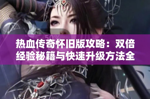 热血传奇怀旧版攻略：双倍经验秘籍与快速升级方法全揭晓