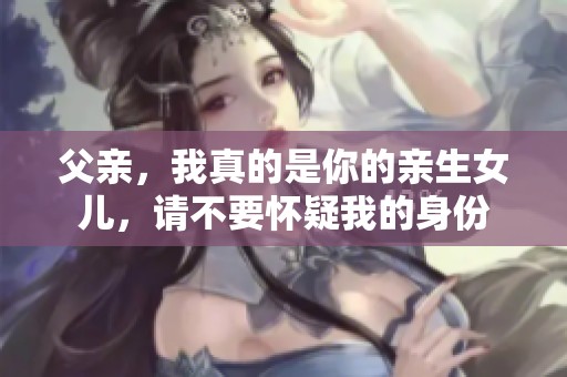 父亲，我真的是你的亲生女儿，请不要怀疑我的身份