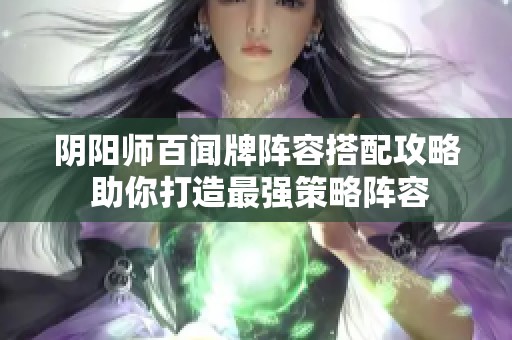 阴阳师百闻牌阵容搭配攻略 助你打造最强策略阵容