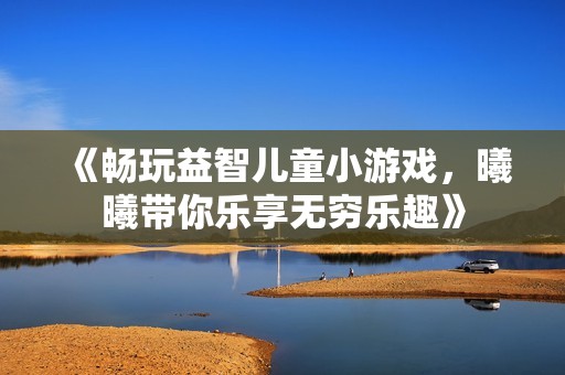 《畅玩益智儿童小游戏，曦曦带你乐享无穷乐趣》