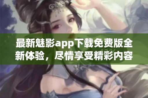 最新魅影app下载免费版全新体验，尽情享受精彩内容
